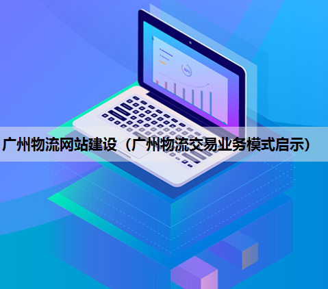 广州物流网站建设（广州物流交易业务模式启示）
